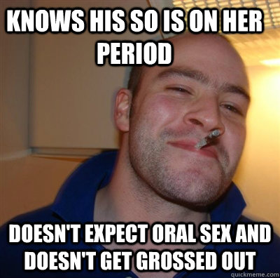 Knows his SO is on her period Doesn't expect oral sex and doesn't get grossed out - Knows his SO is on her period Doesn't expect oral sex and doesn't get grossed out  good guy greggg