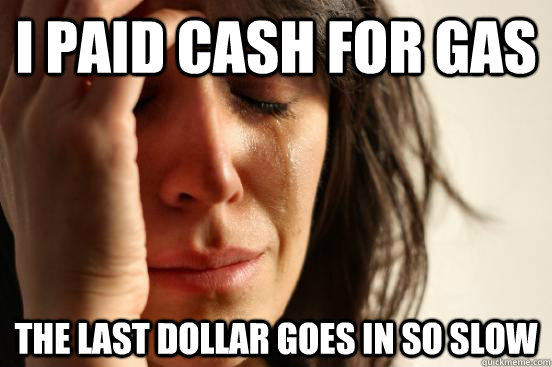 I paid cash for gas the last dollar goes in so slow  First World Problems