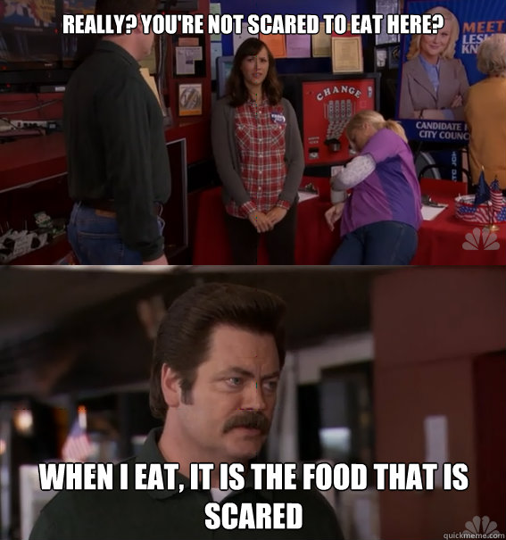 Really? You're not scared to eat here? When I eat, it is the food that is scared  Ron Swanson