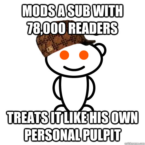 Mods a sub with 78,000 readers treats it like his own personal pulpit - Mods a sub with 78,000 readers treats it like his own personal pulpit  scumbag mod