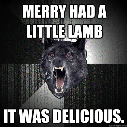 merry had a little lamb it was delicious.  Insanity Wolf