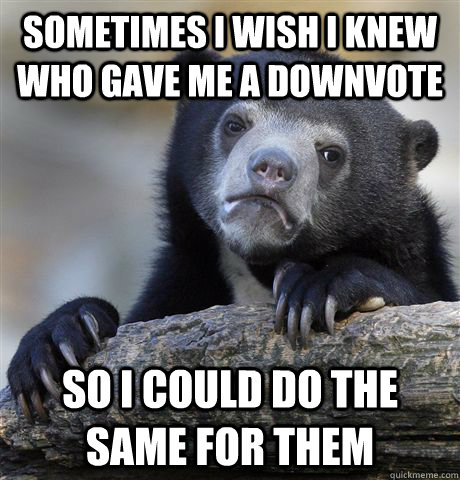 Sometimes I wish I knew who gave me a downvote So I could do the same for them  Confession