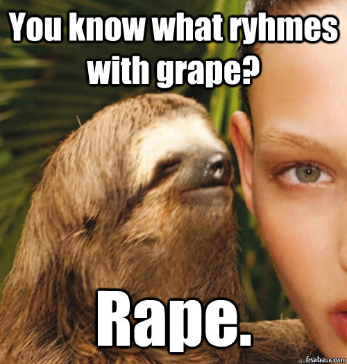 You know what ryhmes with grape? Rape.  rape sloth