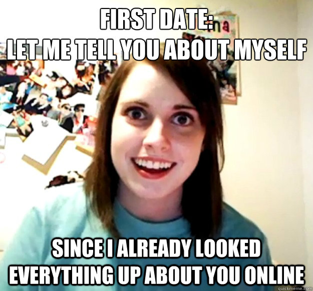 First Date:
Let me tell you about myself Since i already looked everything up about you online  Overly Attached Girlfriend
