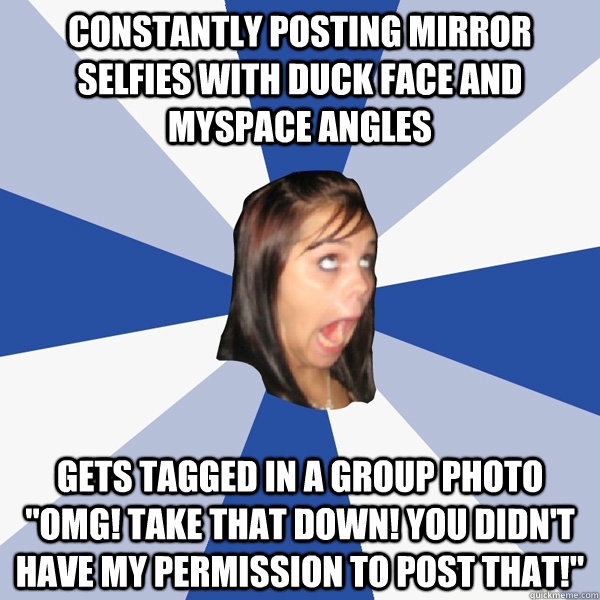 constantly posting mirror selfies with duck face and myspace angles gets tagged in a group photo 