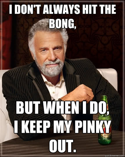 I don't always hit the bong, But when I do,
I keep my pinky out.  The Most Interesting Man In The World