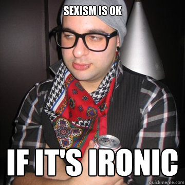 Sexism is ok if it's ironic - Sexism is ok if it's ironic  Oblivious Hipster
