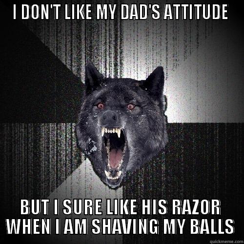 I DON'T LIKE MY DAD'S ATTITUDE BUT I SURE LIKE HIS RAZOR WHEN I AM SHAVING MY BALLS Insanity Wolf