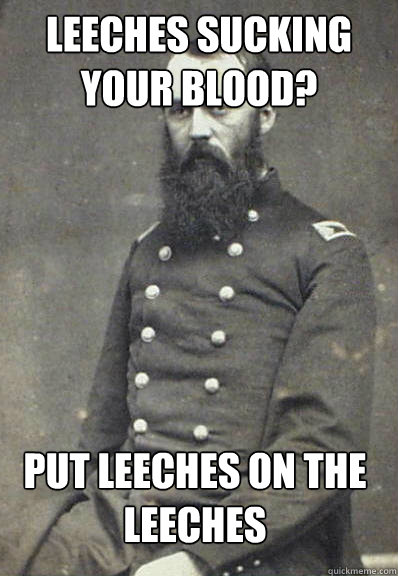Leeches sucking your blood? put leeches on the leeches  Civil War Doctor