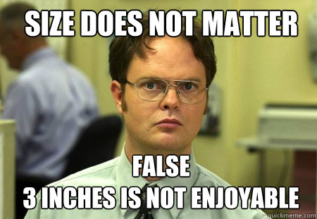 size does not matter False
3 inches is not enjoyable  Schrute
