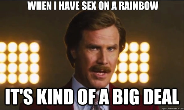 When I have sex on a rainbow It's kind of a big deal  