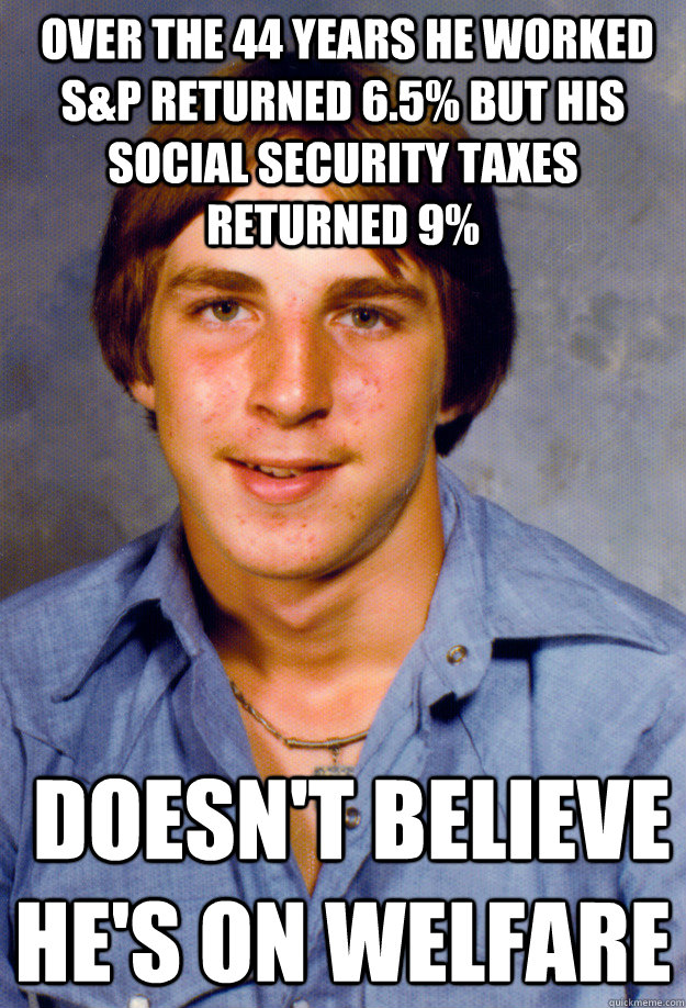  Over the 44 years he worked S&P returned 6.5% but his Social Security taxes returned 9%  Doesn't believe he's on welfare  Old Economy Steven