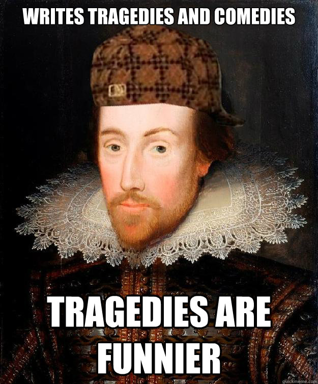 Writes tragedies AND comedies Tragedies are funnier  Scumbag Shakespeare