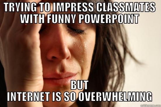 TRYING TO IMPRESS CLASSMATES WITH FUNNY POWERPOINT BUT INTERNET IS SO OVERWHELMING First World Problems