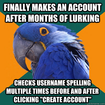 Finally makes an account after months of lurking Checks username spelling multiple times before and after clicking 