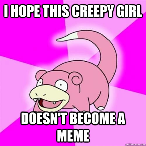 i hope this creepy girl doesn't become a meme - i hope this creepy girl doesn't become a meme  Zombie Slowpoke