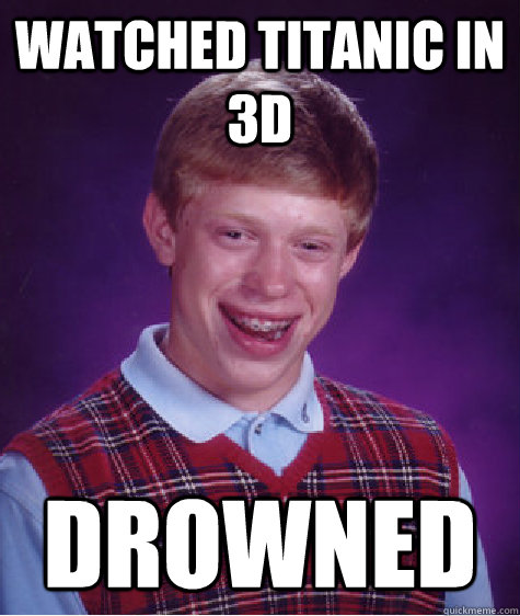 watched titanic in 3d drowned  Bad Luck Brian