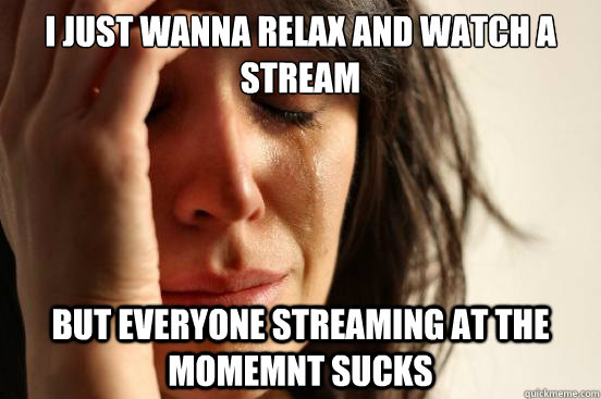 I just wanna relax and watch a stream
 but everyone streaming at the momemnt sucks - I just wanna relax and watch a stream
 but everyone streaming at the momemnt sucks  First World Problems