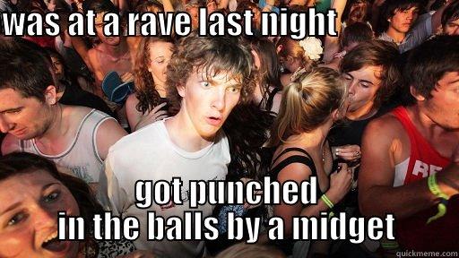 WAS AT A RAVE LAST NIGHT                                                      GOT PUNCHED IN THE BALLS BY A MIDGET Sudden Clarity Clarence
