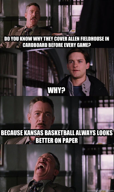 Do you know why they cover Allen Fieldhouse in cardboard before every game? why? Because Kansas basketball always looks better on paper  - Do you know why they cover Allen Fieldhouse in cardboard before every game? why? Because Kansas basketball always looks better on paper   JJ Jameson