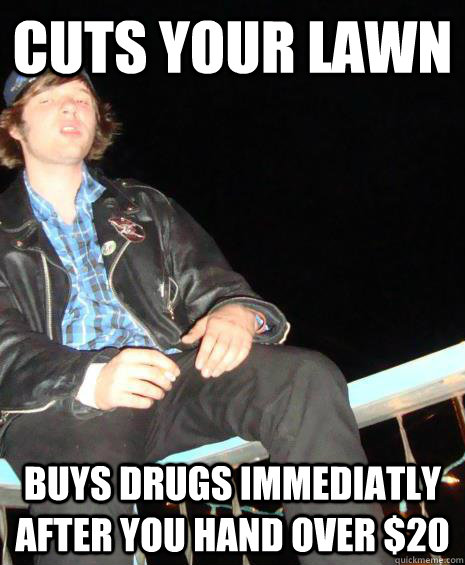 Cuts your lawn  Buys drugs immediatly after you hand over $20 - Cuts your lawn  Buys drugs immediatly after you hand over $20  Philthy Phil