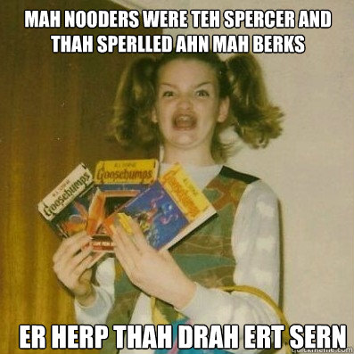 Mah nooders were teh spercer and thah sperlled ahn mah berks er herp thah drah ert sern  BERKS SHKAREE