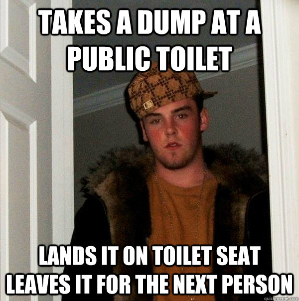 Takes a dump at a public toilet Lands it on toilet seat leaves it for the next person - Takes a dump at a public toilet Lands it on toilet seat leaves it for the next person  Scumbag Steve