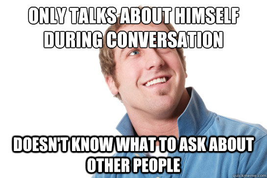 only talks about himself during conversation doesn't know what to ask about other people  Misunderstood D-Bag