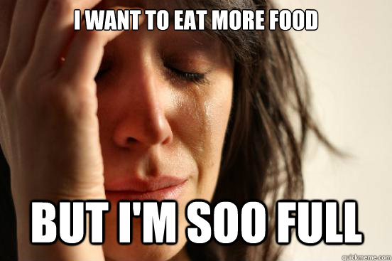 I want to eat more food  But I'm soo full  First World Problems