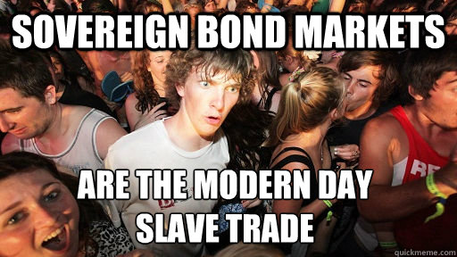 Sovereign bond markets are the modern day 
slave trade  Sudden Clarity Clarence