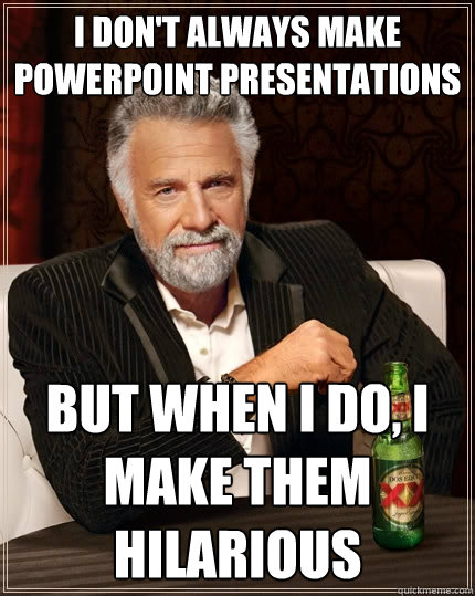 I don't always make powerpoint presentations But when I do, I make them hilarious  The Most Interesting Man In The World