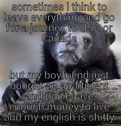 SOMETIMES I THINK TO LEAVE EVERYTHING AND GO FOR A JOURNEY TO USA OR CANADA BUT MY BOYFRIEND JUST BOUGHT AN APARTMENT AND DON'T HAVE ENOUGH MONEY TO LIVE AND MY ENGLISH IS SHITTY Confession Bear