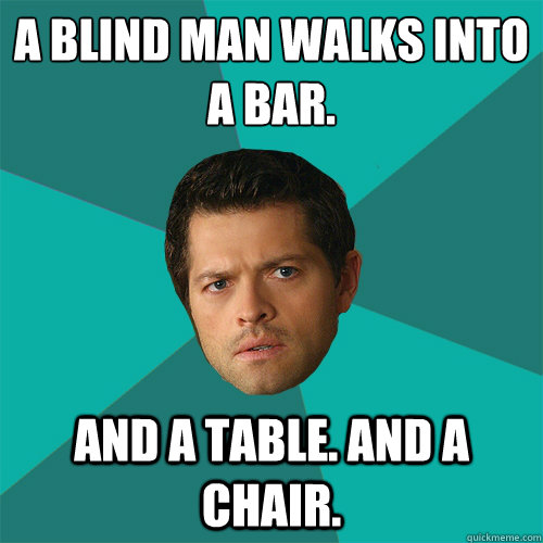 A blind man walks into a bar. and a table. and a chair. - A blind man walks into a bar. and a table. and a chair.  Anti-Joke Castiel