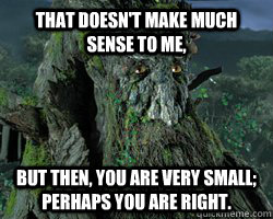 That doesn't make much sense to me, but then, you are very small; perhaps you are right. - That doesn't make much sense to me, but then, you are very small; perhaps you are right.  Misc