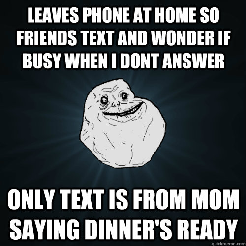 leaves phone at home so friends text and wonder if busy when i dont answer only text is from mom saying dinner's ready  Forever Alone