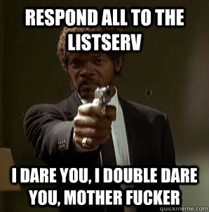 respond all to the listserv I dare you, I double dare you, mother fucker - respond all to the listserv I dare you, I double dare you, mother fucker  Samuel L Pulp Fiction