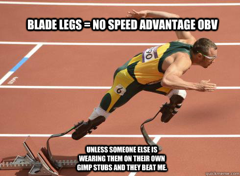 Blade legs = no speed advantage obv Unless someone else is wearing them on their own gimp stubs and they beat me. - Blade legs = no speed advantage obv Unless someone else is wearing them on their own gimp stubs and they beat me.  Oscar Pistorius Rocks