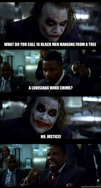 what do you call 10 black men hanging from a tree a Louisiana wind chime? No, justice!  Joker with Black guy