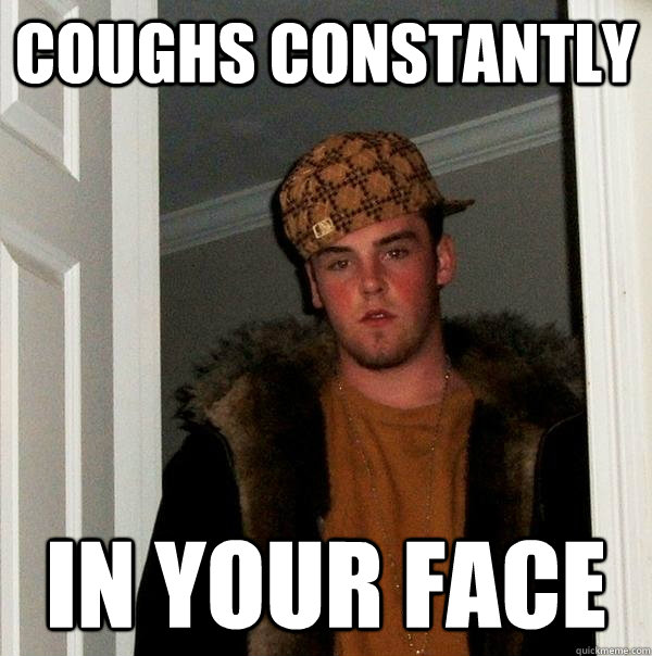 coughs constantly in your face - coughs constantly in your face  Scumbag Steve