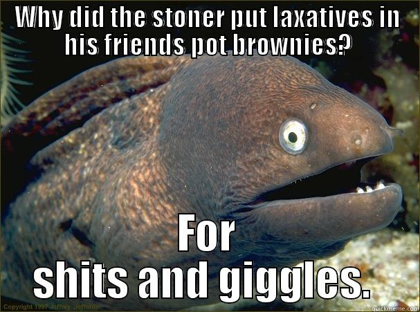 WHY DID THE STONER PUT LAXATIVES IN HIS FRIENDS POT BROWNIES? FOR SHITS AND GIGGLES.  Bad Joke Eel