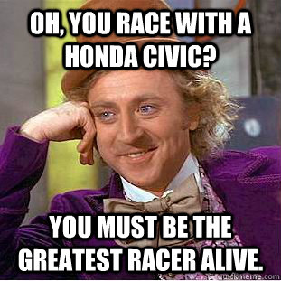 Oh, you race with a honda civic?  You must be the greatest racer alive.   Creepy Wonka