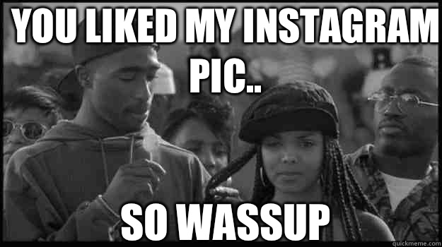 You liked my Instagram pic.. SO WASSUP  wassup