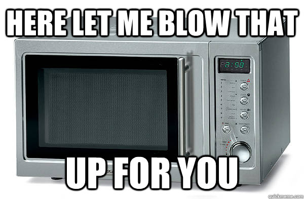 Here let me blow that up for you  Scumbag Microwave