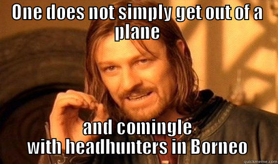 ONE DOES NOT SIMPLY GET OUT OF A PLANE AND COMINGLE WITH HEADHUNTERS IN BORNEO One Does Not Simply