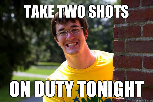 TAKE TWO SHOTS ON DUTY TONIGHT  Terrible RA