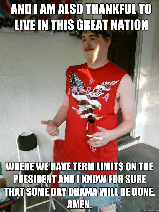 and i am also thankful to live in this great nation where we have term limits on the president and i know for sure that some day obama will be gone. amen.  Redneck Randal