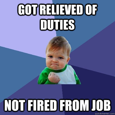 got relieved of duties not fired from job - got relieved of duties not fired from job  Success Kid