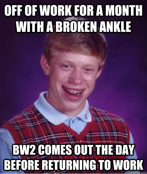 Off of work for a month with a broken ankle BW2 comes out the day before returning to work - Off of work for a month with a broken ankle BW2 comes out the day before returning to work  Bad Luck Brian