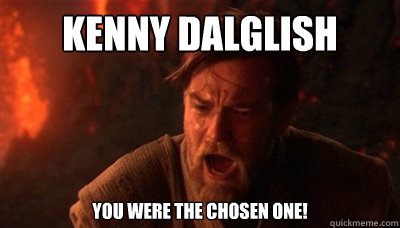 Kenny Dalglish You were the chosen one!  Epic Fucking Obi Wan
