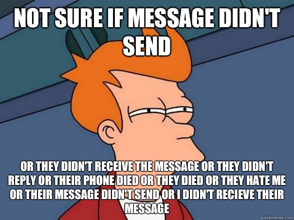 Not sure if message didn't send Or they didn't receive the message or they didn't reply or their phone died or they died or they hate me or their message didn't send or I didn't recieve their message  Futurama Fry